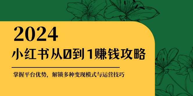 （12971期）小红书从0到1赚钱攻略：掌握平台优势，解锁多种变现赚钱模式与运营技巧-大熊网创