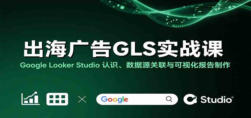出海广告GLS实战课：Google Looker Studio 认识、数据源关联与可视化报告制作-大熊网创