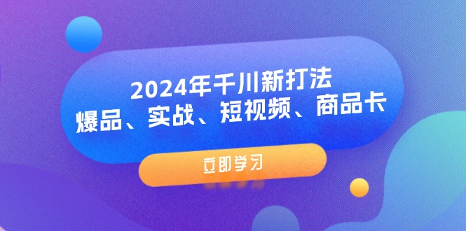 （11875期）2024年千川新打法：爆品、实战、短视频、商品卡（8节课）-大熊网创