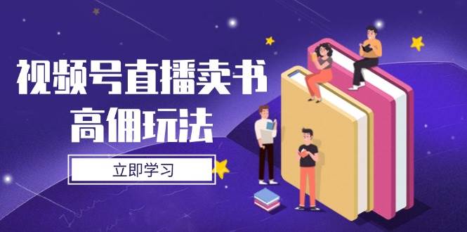 （14520期）视频号直播卖书高佣玩法，底层逻辑解析，实操技巧全攻略-大熊网创