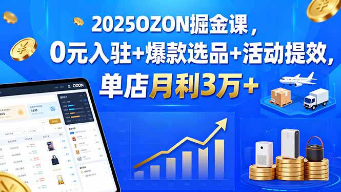 2025OZON掘金课，0元入驻+爆款选品+活动提效，单店月利3万+-大熊网创