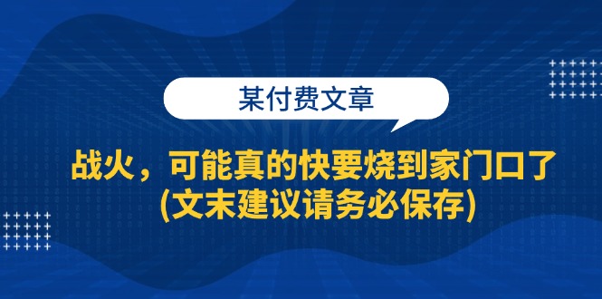 （13008期）某付费文章：战火，可能真的快要烧到家门口了 (文末建议请务必保存)-大熊网创