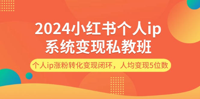 （12039期）2024小红书个人ip系统变现私教班，个人ip涨粉转化变现闭环，人均变现5位数-大熊网创
