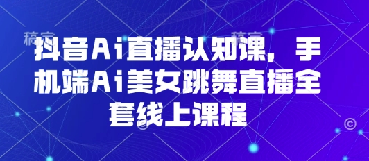 抖音Ai直播认知课，手机端Ai美女跳舞直播全套线上课程-大熊网创