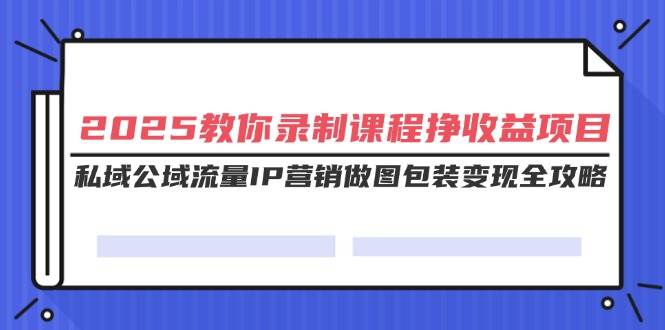 （14486期）2025教你录制课程挣收益项目，私域公域流量IP营销做图包装变现全攻略-大熊网创