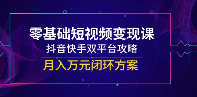 零基础短视频变现课，抖音快手双平台攻略，月入万元闭环方案-大熊网创