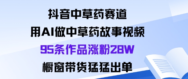 抖音中草药赛道，用Al做中草药故事视频95条作品涨粉28W，橱窗带货猛出单-大熊网创