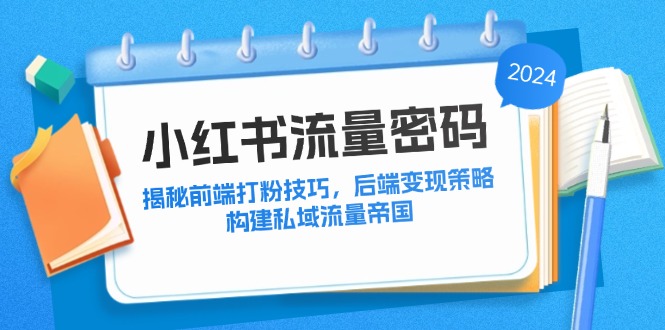 （12510期）小红书流量密码：揭秘前端打粉技巧，后端变现策略，构建私域流量帝国-大熊网创