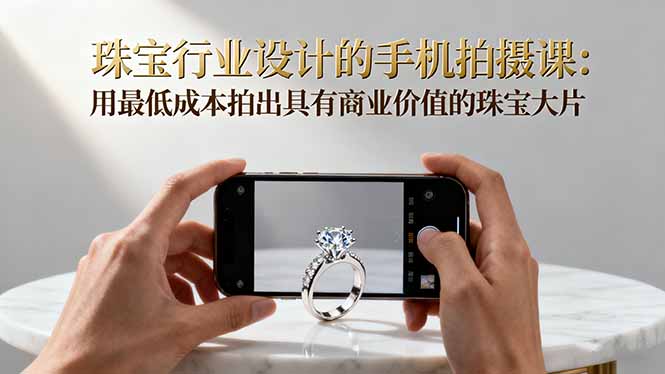 珠宝行业设计的手机拍摄课：用最低成本拍出具有商业价值的珠宝大片！-大熊网创