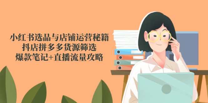 小红书选品与店铺运营秘籍，抖店拼多多货源筛选，爆款笔记+直播流量攻略-大熊网创