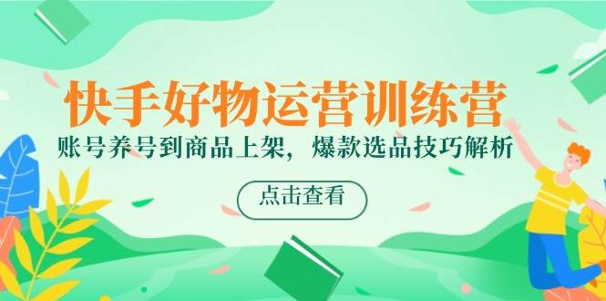 （14950期）快手好物运营训练营，账号养号到商品上架，爆款选品技巧解析-大熊网创