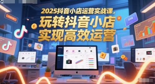 2025抖音小店运营实战课，玩转抖音小店，实现高效运营-大熊网创
