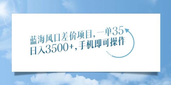 （14059期）蓝海风口差价项目，一单35，日入3500+，手机即可操作-大熊网创