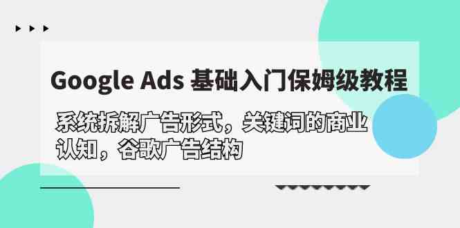 （10018期）Google Ads 基础入门，系统拆解广告形式/关键词的商业认知/谷歌广告结构-大熊网创