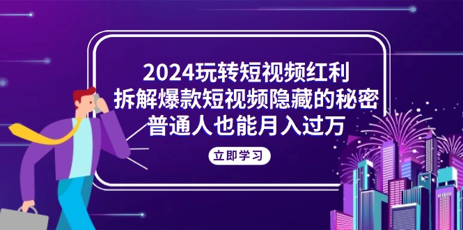 （10890期）2024玩转短视频红利，拆解爆款短视频隐藏的秘密，普通人也能月入过万-大熊网创