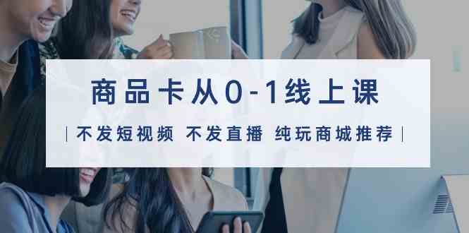 （9834期）商品卡从0-1线上课（不发短视频 不发直播 纯玩商城推荐）32节课-大熊网创