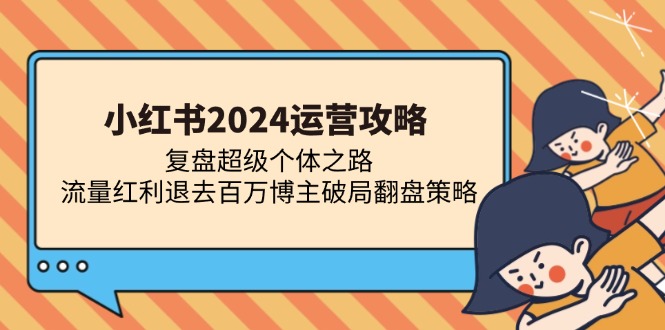 （13194期）小红书2024运营攻略：复盘超级个体之路 流量红利退去百万博主破局翻盘-大熊网创