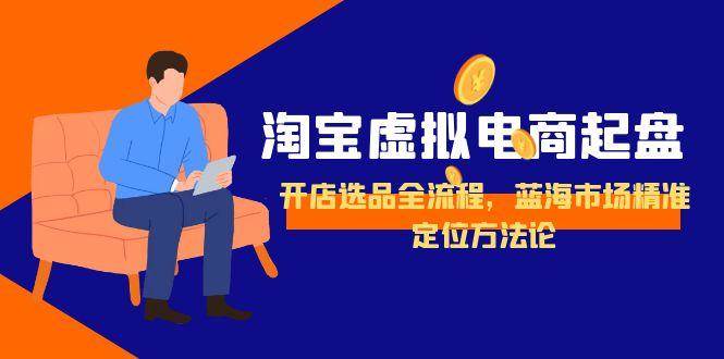 （15159期）淘宝虚拟电商起盘，开店选品全流程，蓝海市场精准定位方法论-大熊网创