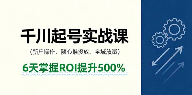 抖音千川起号实战课，新户操作,随心推投放,全域放量，6天掌握ROI提升500%-大熊网创