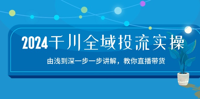 （10848期）2024千川-全域投流精品实操：由谈到深一步一步讲解，教你直播带货-15节-大熊网创