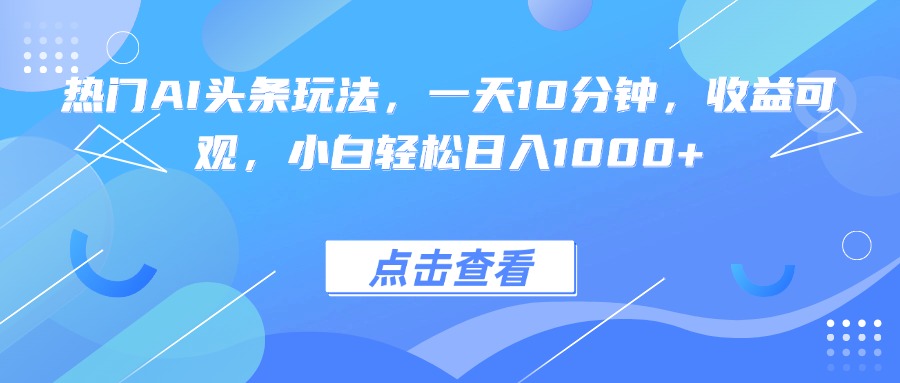 热门AI头条玩法，一天10分钟，收益可观，小白轻松日入1000+-大熊网创