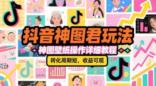 抖音神图君玩法，神图壁纸操作详细教程，转化周期短，收益可观-大熊网创