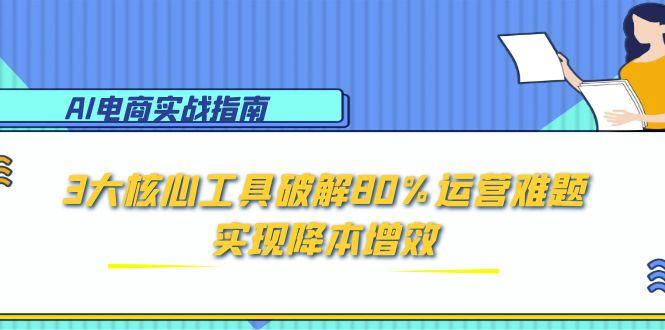 AI电商实战指南：3大核心工具破解80%运营难题，实现降本增效-大熊网创