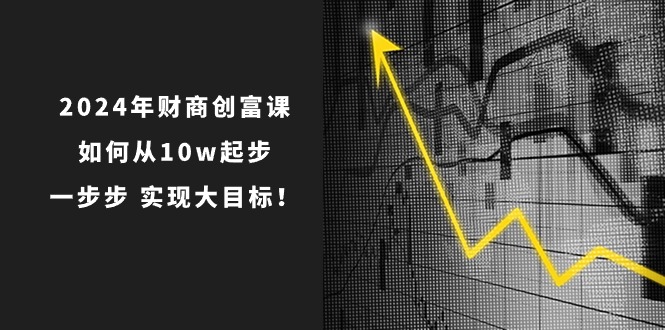 （10947期）2024年 财商-创富课：如何从10w起步，一步步 实现大目标！-大熊网创