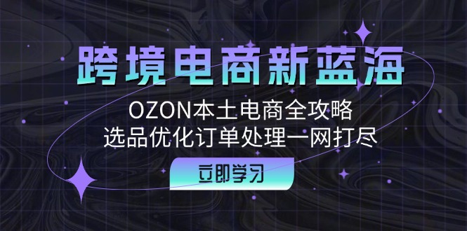（12632期）跨境电商新蓝海：OZON本土电商全攻略，选品优化订单处理一网打尽-大熊网创
