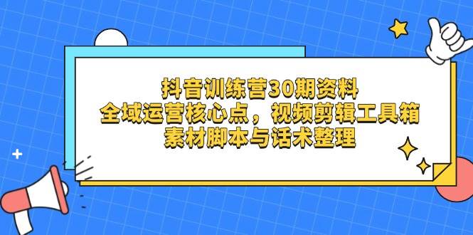 （14366期）抖音训练营30期资料，全域运营核心点，视频剪辑工具箱 素材脚本与话术整理-大熊网创