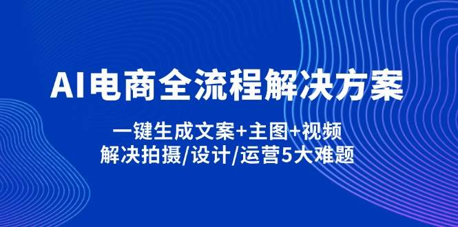 （14200期）AI电商全流程解决方案,一键生成文案+主图+视频,解决拍摄/设计/运营5大难题-大熊网创