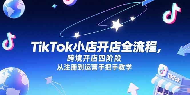 （15285期）TikTok小店开店全流程，跨境开店四阶段，从注册到运营手把手教学-大熊网创