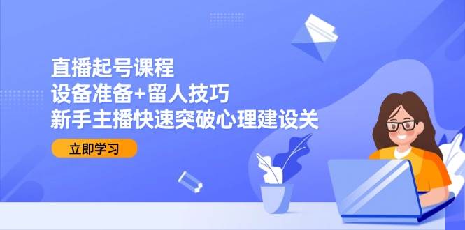 （15056期）直播起号课程：设备准备+留人技巧，新手主播快速突破心理建设关-大熊网创