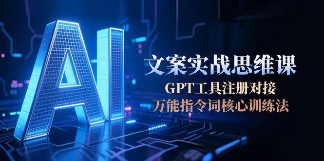 （15152期）AI文案实战思维课，GPT工具注册对接，万能指令词核心训练法-大熊网创