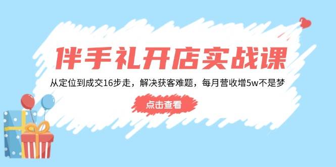 （14151期）伴手礼开店实战课：从定位到成交16步走，解决获客难题，每月营收增5w+-大熊网创