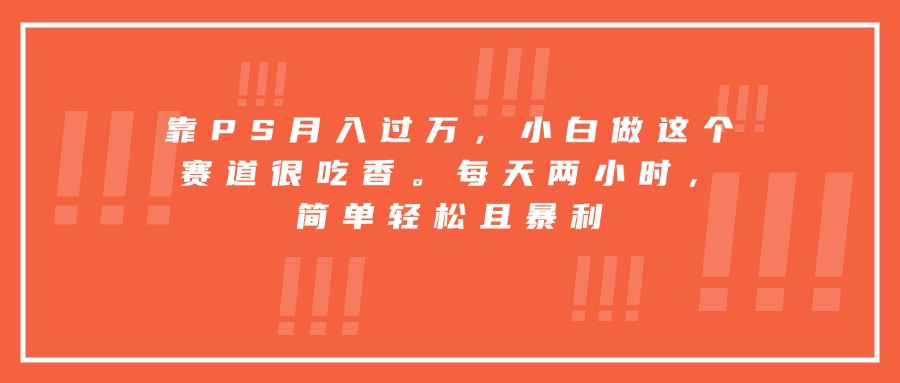 靠PS月入过万，小白做这个赛道很吃香。每天两小时，简单轻松且暴利-大熊网创