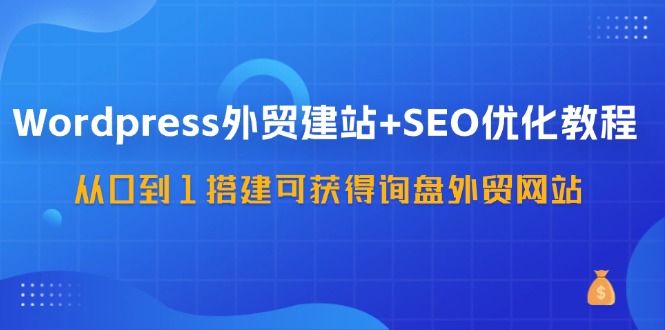 （11911期）WordPress-外贸建站+SEO优化教程：从0到1搭建可获得询盘外贸网站-57节课-大熊网创