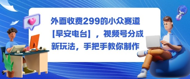 外面收费299的小众赛道【早安电台】，视频号分成新玩法，手把手教你制作-大熊网创