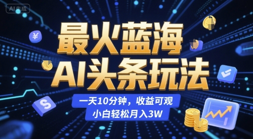 最火蓝海AI头条玩法，一天10分钟，收益可观，小白轻松月入3W【揭秘】-大熊网创