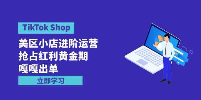 （9886期）TikTok Shop-美区小店进阶运营，抢占红利黄金期 嘎嘎出单（7节课）-大熊网创