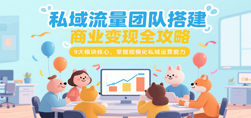私域流量团队搭建商业变现全攻略，9大模块核心，掌握规模化私域运营能力-大熊网创