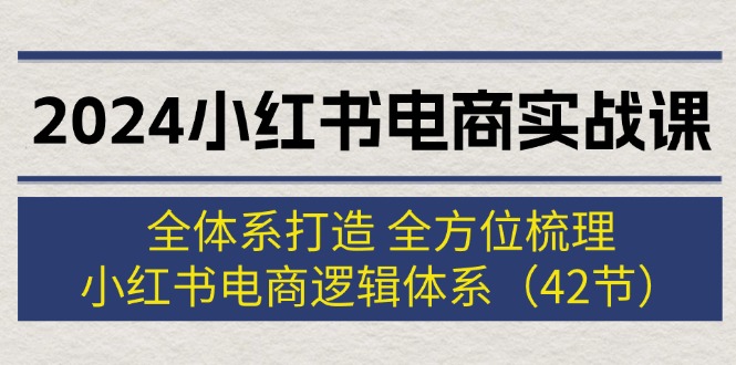 （12003期）2024小红书电商实战课：全体系打造 全方位梳理 小红书电商逻辑体系 (42节)-大熊网创