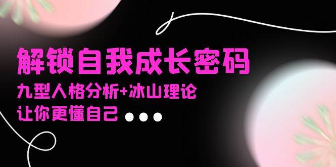 （13574期）某社群课程，解锁自我成长密码，九型人格分析+冰山理论，让你更懂自己-大熊网创