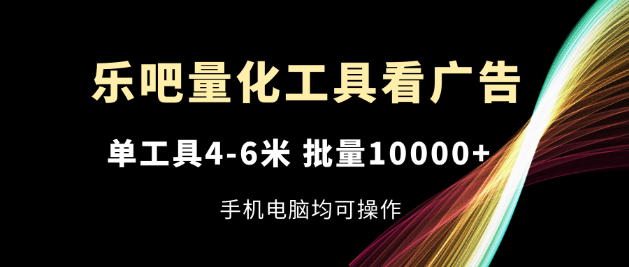 （11555期）乐吧量化工具看广告，单工具4-6米，批量10000+，手机电脑均可操作-大熊网创