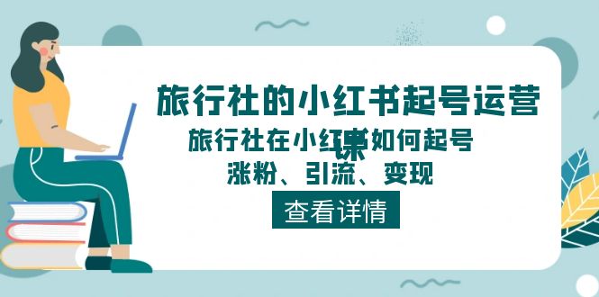 （11419期）旅行社的小红书起号运营课，旅行社在小红书如何起号、涨粉、引流、变现-大熊网创