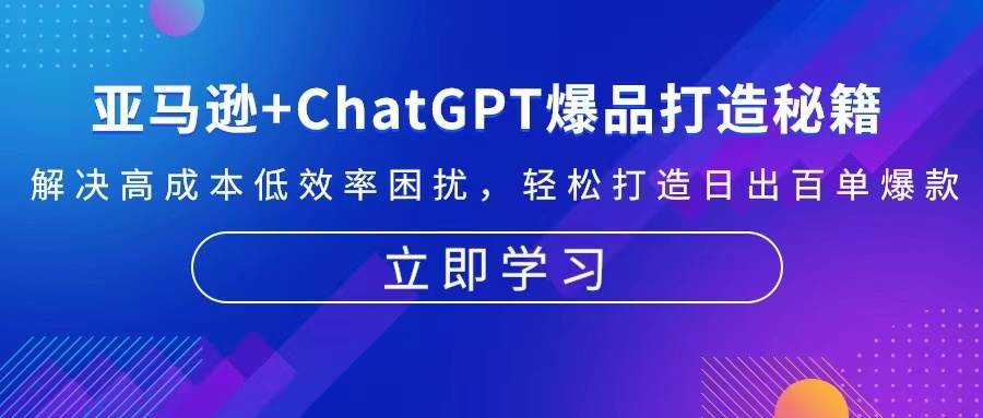 （13274期）亚马逊+ChatGPT爆品打造秘籍：解决高成本低效率困扰 轻松打造日出百单爆款-大熊网创