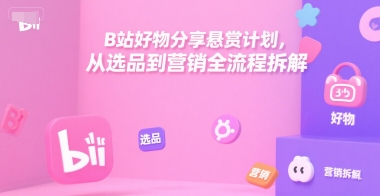 B站好物分享悬赏计划，从选品到营销全流程拆解-大熊网创