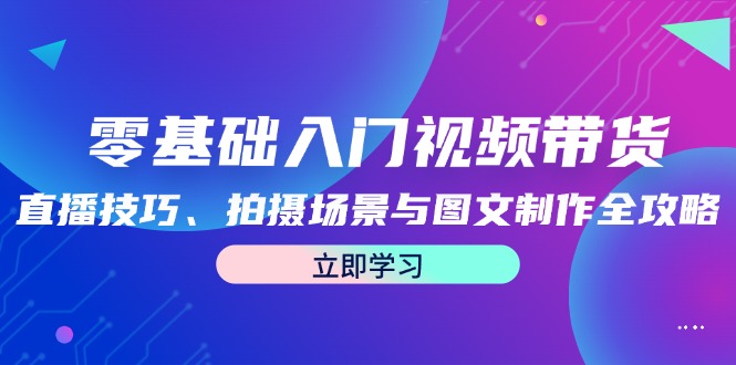 （12718期）零基础入门视频带货：直播技巧、拍摄场景与图文制作全攻略-大熊网创