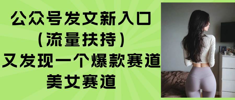 （15781期）公众号发文新入口（流量扶持），又发现一个爆款赛道：美女赛道-大熊网创