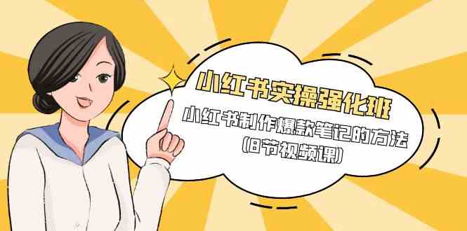 （9755期）小红书实操强化班，小红书制作爆款笔记的方法（8节视频课）-大熊网创